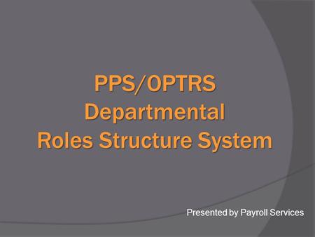 PPS/OPTRS Departmental Roles Structure System Presented by Payroll Services.