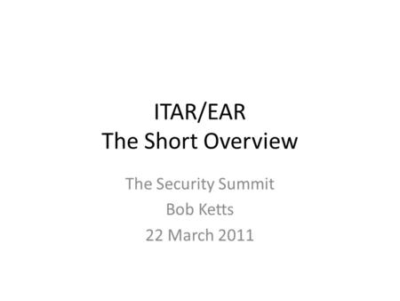 ITAR/EAR The Short Overview The Security Summit Bob Ketts 22 March 2011.