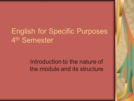 English for Specific Purposes 4 th Semester Introduction to the nature of the module and its structure.