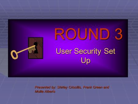 ROUND 3 User Security Set Up Presented by: Shirley Criscillis, Frank Green and Mollie Alberts.