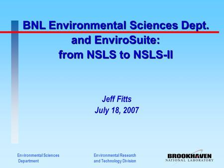 Environmental Sciences Department BNL Environmental Sciences Dept. and EnviroSuite: from NSLS to NSLS-II Jeff Fitts July 18, 2007 Environmental Research.