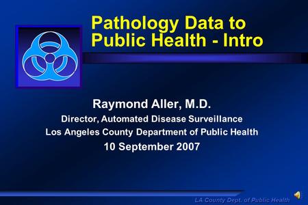LA County Dept. of Public Health Pathology Data to Public Health - Intro Raymond Aller, M.D. Director, Automated Disease Surveillance Los Angeles County.