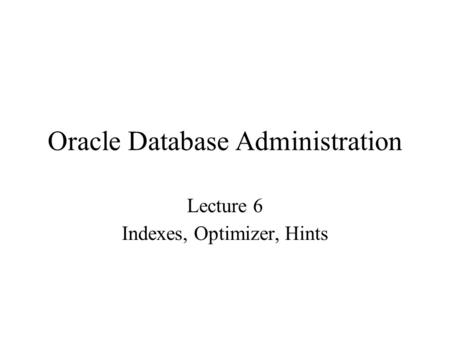 Oracle Database Administration Lecture 6 Indexes, Optimizer, Hints.