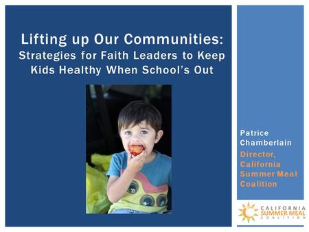 Patrice Chamberlain Director, California Summer Meal Coalition Lifting up Our Communities: Strategies for Faith Leaders to Keep Kids Healthy When School’s.