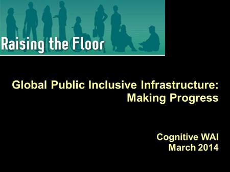 Global Public Inclusive Infrastructure: Making Progress Cognitive WAI March 2014.