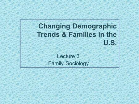 Changing Demographic Trends & Families in the U.S. Lecture 3 Family Sociology.