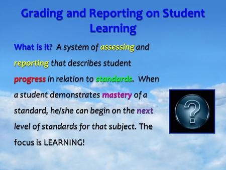 Your Name Grading and Reporting on Student Learning What is it? A system of assessing and reporting that describes student progress in relation to standards.