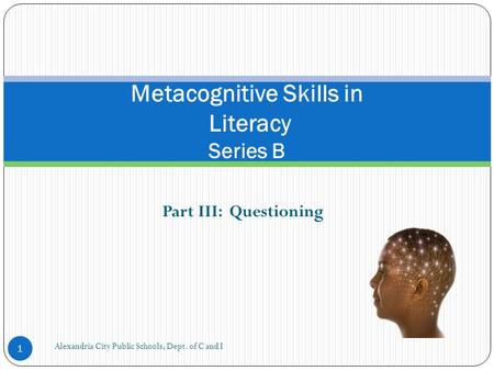 Part III: Questioning Metacognitive Skills in Literacy Series B Alexandria City Public Schools, Dept. of C and I 1.