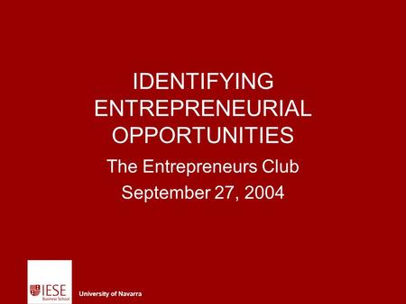 University of Navarra IDENTIFYING ENTREPRENEURIAL OPPORTUNITIES The Entrepreneurs Club September 27, 2004.