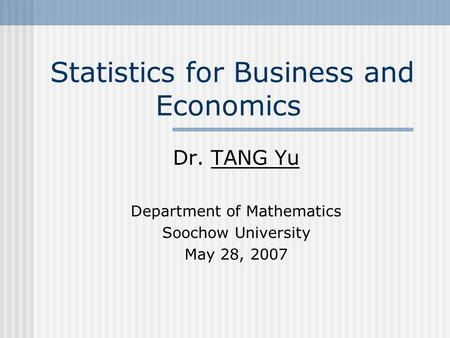 Statistics for Business and Economics Dr. TANG Yu Department of Mathematics Soochow University May 28, 2007.