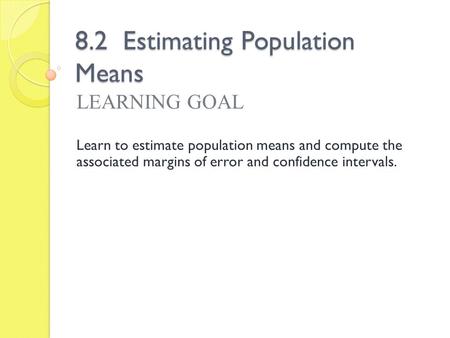 8.2 Estimating Population Means LEARNING GOAL Learn to estimate population means and compute the associated margins of error and confidence intervals.