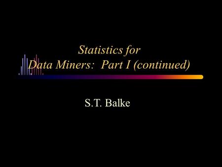 Statistics for Data Miners: Part I (continued) S.T. Balke.