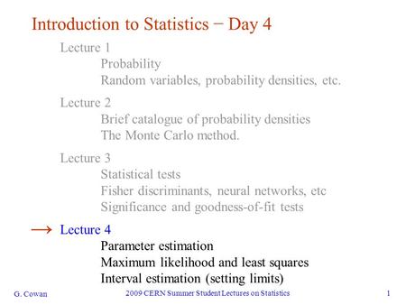 G. Cowan 2009 CERN Summer Student Lectures on Statistics1 Introduction to Statistics − Day 4 Lecture 1 Probability Random variables, probability densities,