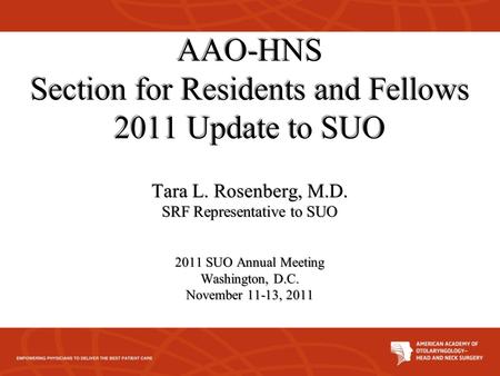 AAO-HNS Section for Residents and Fellows 2011 Update to SUO Tara L. Rosenberg, M.D. SRF Representative to SUO 2011 SUO Annual Meeting Washington, D.C.
