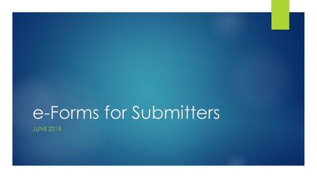 E-Forms for Submitters JUNE 2015. Topics  e-Forms Overview  Rollout Plan  Access & System Requirements  Process Flow  On Every Form  Form Basics.