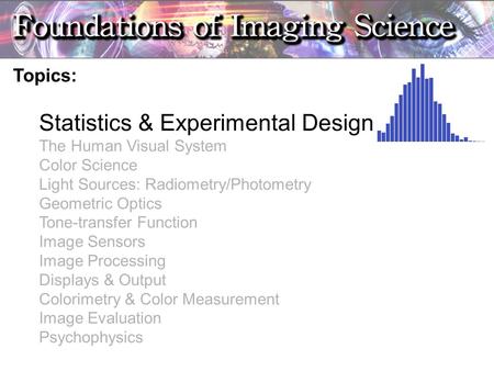 Topics: Statistics & Experimental Design The Human Visual System Color Science Light Sources: Radiometry/Photometry Geometric Optics Tone-transfer Function.