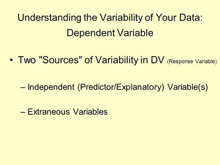 Understanding the Variability of Your Data: Dependent Variable Two Sources of Variability in DV (Response Variable) –Independent (Predictor/Explanatory)
