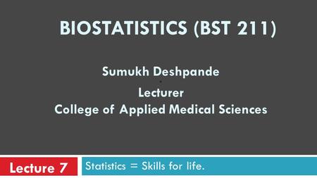 Sumukh Deshpande n Lecturer College of Applied Medical Sciences Statistics = Skills for life. BIOSTATISTICS (BST 211) Lecture 7.