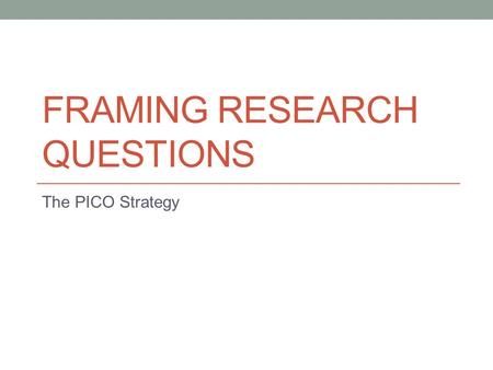 FRAMING RESEARCH QUESTIONS The PICO Strategy. PICO P: Population of interest I: Intervention C: Control O: Outcome.