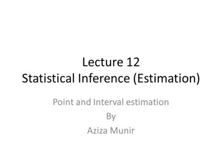 Lecture 12 Statistical Inference (Estimation) Point and Interval estimation By Aziza Munir.