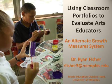 Using Classroom Portfolios to Evaluate Arts Educators An Alternate Growth Measures System Dr. Ryan Fisher Music Education Division.
