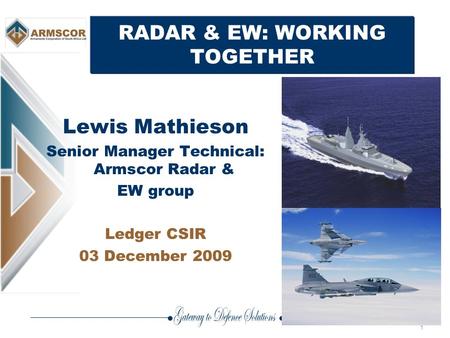 1 RADAR & EW: WORKING TOGETHER Lewis Mathieson Senior Manager Technical: Armscor Radar & EW group Ledger CSIR 03 December 2009.