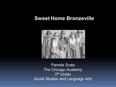 Pamela Scala The Chicago Academy 5 th Grade Social Studies and Language Arts Sweet Home Bronzeville.