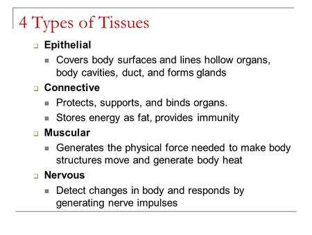 4 Types of Tissues  Epithelial Covers body surfaces and lines hollow organs, body cavities, duct, and forms glands  Connective Protects, supports, and.