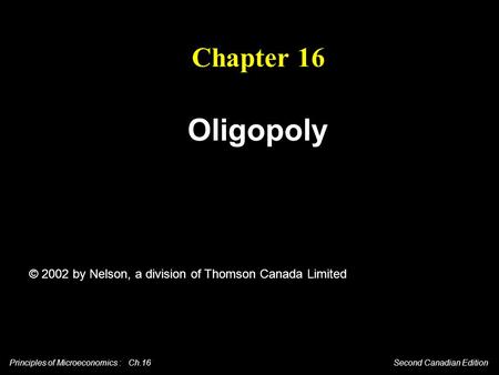 Principles of Microeconomics : Ch.16 Second Canadian Edition Chapter 16 Oligopoly © 2002 by Nelson, a division of Thomson Canada Limited.