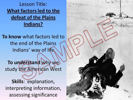 Lesson Title: What factors led to the defeat of the Plains Indians? To know what factors led to the end of the Plains Indians’ way of life To understand.