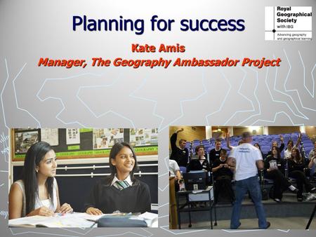 Planning for success Kate Amis Manager, The Geography Ambassador Project.