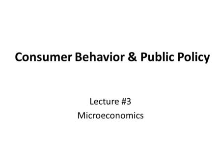 Consumer Behavior & Public Policy Lecture #3 Microeconomics.
