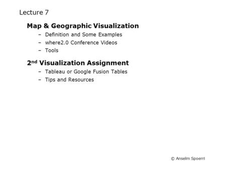 © Anselm Spoerri Lecture 7 Map & Geographic Visualization –Definition and Some Examples –where2.0 Conference Videos –Tools 2 nd Visualization Assignment.