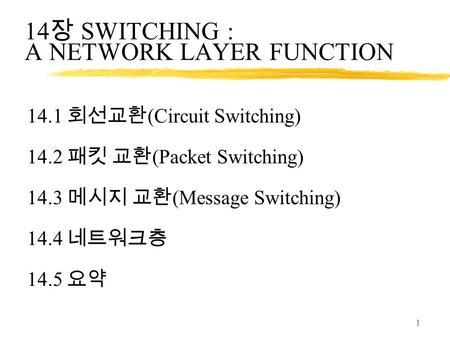 1 14 장 SWITCHING : A NETWORK LAYER FUNCTION 14.1 회선교환 (Circuit Switching) 14.2 패킷 교환 (Packet Switching) 14.3 메시지 교환 (Message Switching) 14.4 네트워크층 14.5.