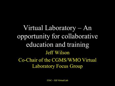 ITSC – XII Virtual Lab Virtual Laboratory – An opportunity for collaborative education and training Jeff Wilson Co-Chair of the CGMS/WMO Virtual Laboratory.