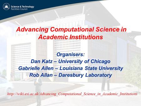 Advancing Computational Science in Academic Institutions Organisers: Dan Katz – University of Chicago Gabrielle Allen – Louisiana State University Rob.