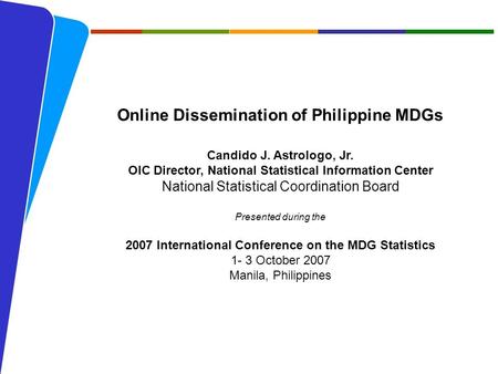 NATIONAL STATISTICAL COORDINATION BOARD 1 Online Dissemination of Philippine MDGs Candido J. Astrologo, Jr. OIC Director, National Statistical Information.