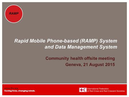 Www.ifrc.org Saving lives, changing minds. RAMP Rapid Mobile Phone-based (RAMP) System and Data Management System Community health offsite meeting Geneva,
