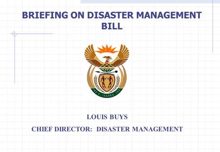 BRIEFING ON DISASTER MANAGEMENT BILL LOUIS BUYS CHIEF DIRECTOR: DISASTER MANAGEMENT.