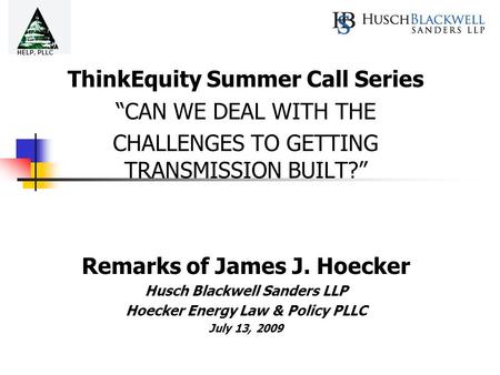 ThinkEquity Summer Call Series “CAN WE DEAL WITH THE CHALLENGES TO GETTING TRANSMISSION BUILT?” Remarks of James J. Hoecker Husch Blackwell Sanders LLP.