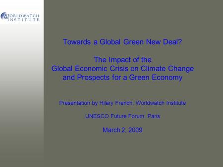 Towards a Global Green New Deal? The Impact of the Global Economic Crisis on Climate Change and Prospects for a Green Economy Presentation by Hilary French,