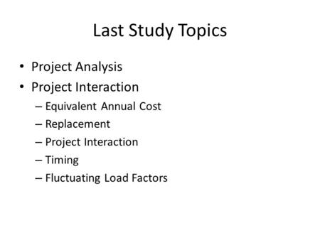 Last Study Topics Project Analysis Project Interaction – Equivalent Annual Cost – Replacement – Project Interaction – Timing – Fluctuating Load Factors.