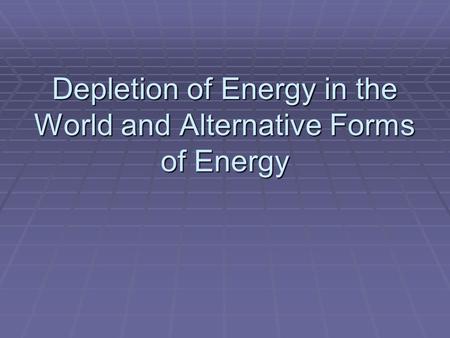 Depletion of Energy in the World and Alternative Forms of Energy.