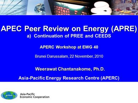 APEC Peer Review on Energy (APRE) a) Continuation of PREE and CEEDS APERC Workshop at EWG APERC Workshop at EWG 40 Brunei Darussalam, 22 November, 2010.