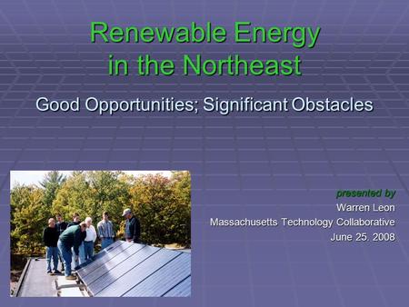 Renewable Energy in the Northeast Good Opportunities; Significant Obstacles presented by Warren Leon Massachusetts Technology Collaborative June 25. 2008.
