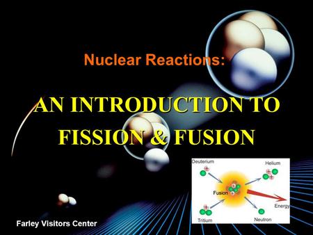 Nuclear Reactions: AN INTRODUCTION TO FISSION & FUSION Farley Visitors Center.