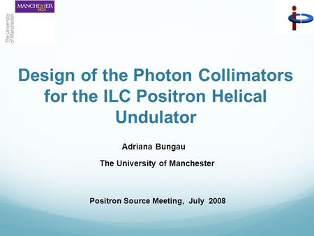 Design of the Photon Collimators for the ILC Positron Helical Undulator Adriana Bungau The University of Manchester Positron Source Meeting, July 2008.