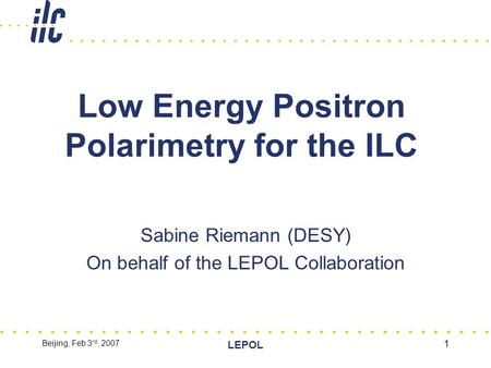 Beijing, Feb 3 rd, 2007 LEPOL 1 Low Energy Positron Polarimetry for the ILC Sabine Riemann (DESY) On behalf of the LEPOL Collaboration.