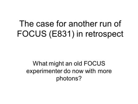 The case for another run of FOCUS (E831) in retrospect What might an old FOCUS experimenter do now with more photons?