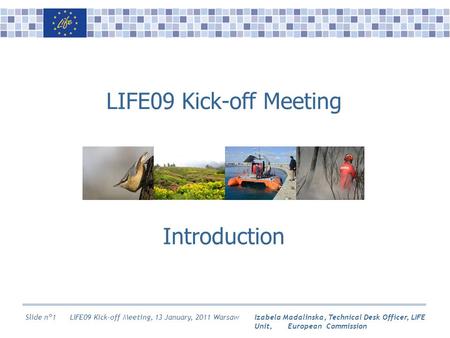 Izabela Madalinska, Technical Desk Officer, LIFE Unit, European Commission Slide n°1 LIFE09 Kick-off Meeting Introduction LIFE09 Kick-off Meeting, 13 January,